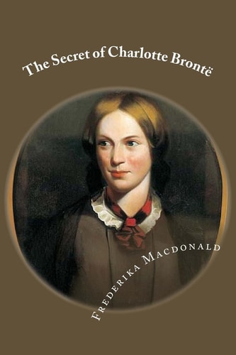 The Secret of Charlotte Brontë Followed by Remiiscences of the Real Monsieur and Madame Heger