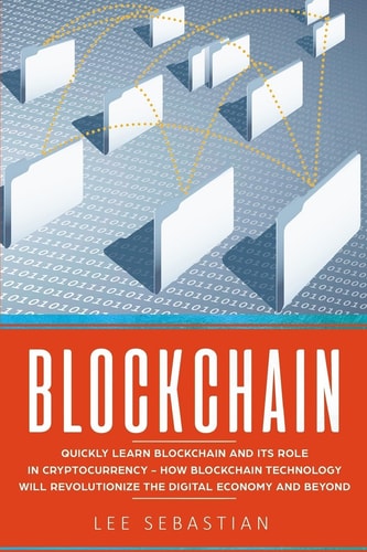 Blockchain Quickly Learn Blockchain and Its Role In Cryptocurrency - How Blockchain Technology Will Revolutionize The Digital Economy and Beyond