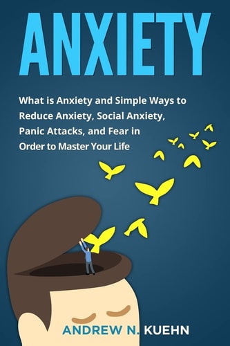 Anxiety What is Anxiety and Simple Ways to Reduce Anxiety, Social Anxiety, Panic Attacks, and Fear in Order to Master Your Life