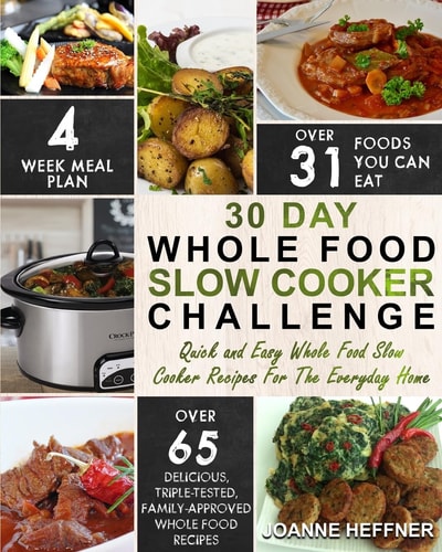 30 Day Whole Food Slow Cooker Challenge Quick and Easy Whole Food Slow Cooker Recipes For The Everyday Home - Delicious, Triple-Tested, Family-Approved Whole Food Recipes