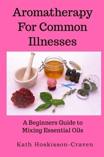 Aromatherapy for Common Illnesses A Beginners Guide to Mixing Essential Oils