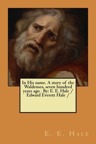 In His Name. A Story of the Waldenses, Seven Hundred Years Ago . By E. E. Hale /Edward Everett Hale /