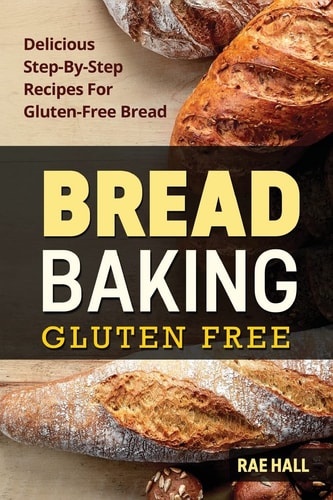 Bread Baking Gluten Free: Delicious Step-By-Step Recipes For Gluten Free Bread