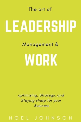 The Art of Leadership, Management and Work Optimizing, Strategy and Staying Sharp for Your Business