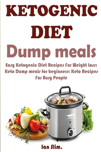 Ketogenic Diet Dump Meals Easy Ketogenic Diet Recipes For Weight Loss: Keto Dump Meals for Beginners: Keto Recipes For Busy People: Keto Dump Dinners