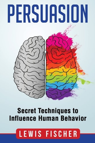 Persuasion Secret Techniques to Influence Human Behavior (Persuasion, Influenc