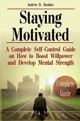 Staying Motivated A Complete Self-Control Guide on How to Boost Willpower and Develop Mental Strength