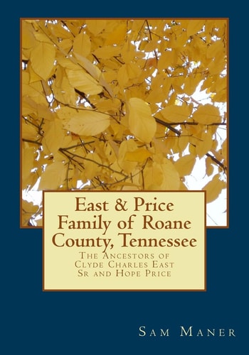 The East and Price Family of RoAne County, Tennessee The Ancestors of Clyde Charles East Sr and Hope Price