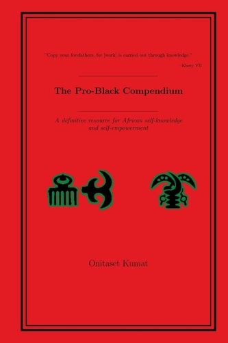 The Pro-Black Compendium A Definitive Resource for African Self-Knowledge and Self-empowerment