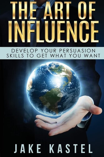 The Art Of Influence Develop Your Persuasion Skills To Get What You Want