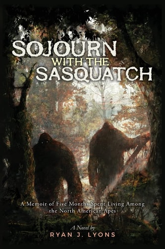 Sojourn with the Sasquatch A Memoir of Five Months Spent Living Among the North American Apes