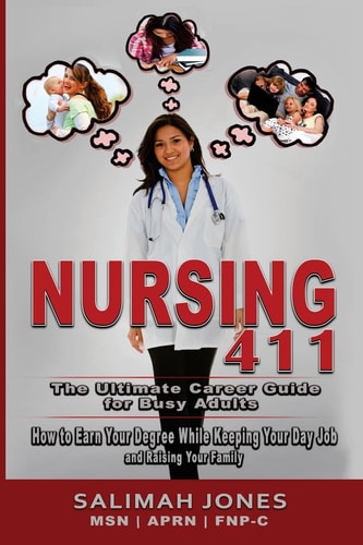 Nursing 411 The Ultimate Career Guide for Busy Adults: How to Earn Your Degree While Keeping Your Day Job and Raising Your Family