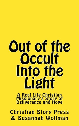 Out of the Occult Into the Light A Real Life Christian Missionary's Story of Deliverance and Hope