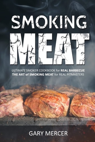 Smoking Meat Ultimate Smoker Cookbook for Real Barbecue, the Art of Smoking Meat for Real Pitmasters