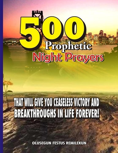 500 Prophetic Night Prayers That Will Give You Ceaseless Victory and Breakthroughs in Life Forever!
