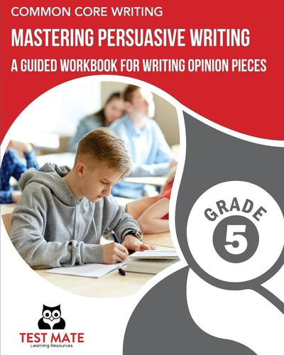 COMMON CORE WRITING Mastering Persuasive Writing, Grade 5 A Guided Workbook for Writing Opinion Pieces