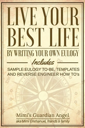 Live Your Best Life By Writing Your Own Eulogy. Includes Sample Eulogy-To-be, Templates and Reverse Engineer How To's