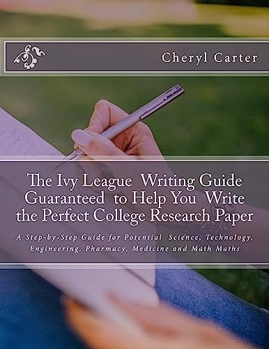 The Ivy League Writing Guide Guaranteed to Help You Write the Perfect College Research Paper A Step-By-Step Guide for Potential Science, Technology, Engineering, Pharmacy, Medicine and Math Majors