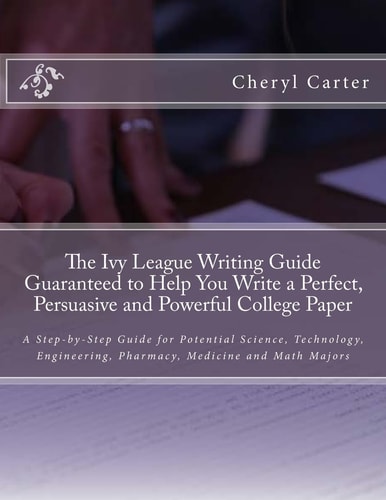 The Ivy League Writing Guide Guaranteed to Help You Write a Perfect, Persuasive and Powerful College Paper A Step-By-Step Guide for Potential Science, Technology, Engineering, Pharmacy, Medicine and Math Majors