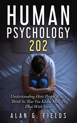 Human Psychology 202 Understanding How People Really Think So That You Know How To Deal With Them