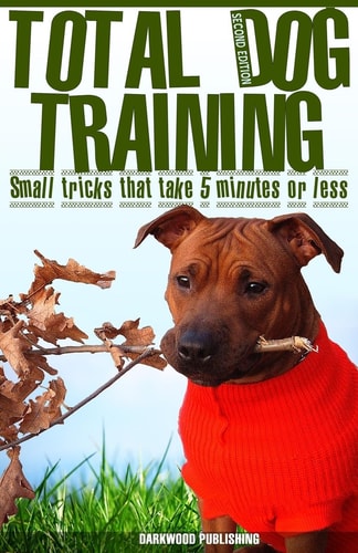 Total Dog Training With Small Tricks That Take 5 Minutes Or Less Tips For A Well-Trained, Obedient, and Happy Dog Using the Power of Positive Reinforcement