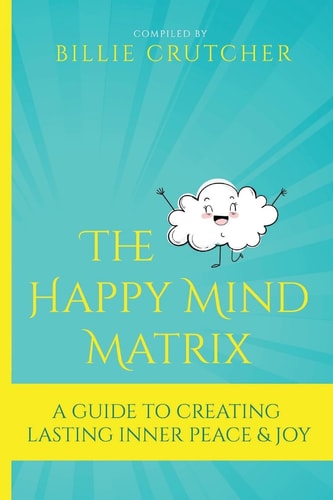 The Happy Mind Matrix A Guide to Creating Inner Peace and Joy That Endures