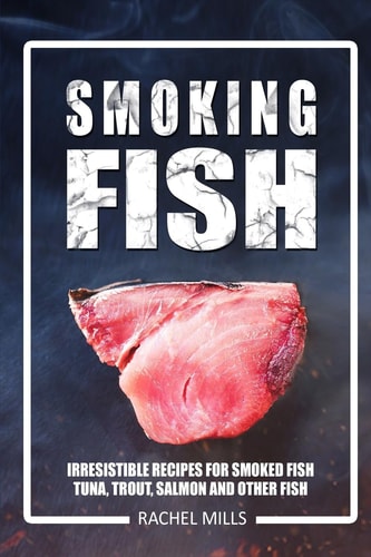 Smoking Fish Irresistible Recipes for Smoked Fish (Tuna, Trout, Salmon and Other Fish)