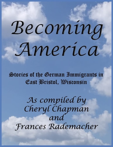 Becoming America Stories of the German Immigrants in East Bristol, Wisconsin