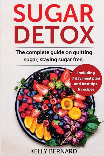 Sugar Detox The Complete Guide To Quitting Sugar And Staying Sugar-Free, Including 7 Day Meal Plan, Best Tips, And Recipes