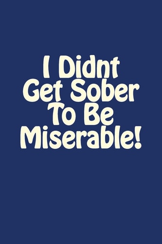 I Didnt Get Sober To Be Miserable!