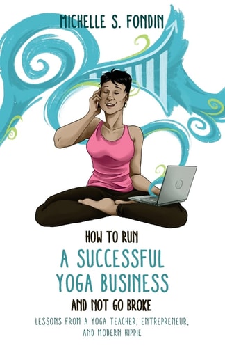 How to Run a Successful Yoga Business and Not Go Broke Lessons from a Yoga Teacher, Entrepreneur and Modern Hippie