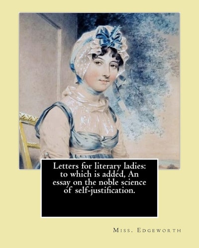 Letters for Literary Ladies: to Which Is Added, an Essay on the Noble Science of Self-Justification. By: Miss. Edgeworth ( Maria Edgeworth). Maria Edgeworth (1 January 1768 - 22 May 1849) Was a Prolific Anglo-Irish Writer of Adults' and Children's Literat