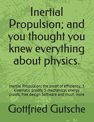 Inertial Propulsion; And You Thought You Knew Everything about Physics. Inertial Propulsion; The Proof of Efficiency, 3 Kinematic Proofs, 5 Mechanical Energy Proofs, Free Design Software and Much More