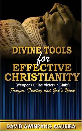 Divine Tools for Effective Christianity (Weapons of the Victors in Christ) Prayer, Fasting and God?s Word