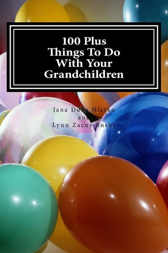 100 Plus Things To Do With Your Grandchildren A How-To Guide For Grandparents, By Grandparents