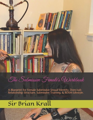 The Submissive Female's Workbook A Blueprint for Female Submissive Sexual Identity, Dom/sub Relationship Structure, Submissive Training, & BDSM Lifestyle.