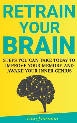 Retrain Your Brain Steps You Can Take Today to Improve Your Memory and Awake Your Inner Genius