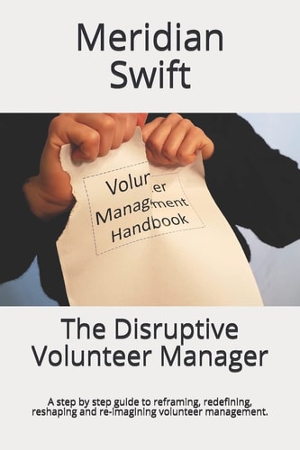The Disruptive Volunteer Manager A Step by Step Guide to Reframing, Redefining, Reshaping and Re-Imagining Volunteer Management