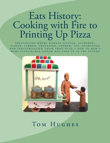 Eats History: Cooking with Fire to Printing Up Pizza Identifying Where Humans Hunted, Gathered, Fished, Farmed, Processed, Cooked, Ate, Exchanged and Industrialized Their Food with a Nod to How a More Sustainable System May Feed Us in the Future