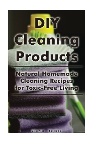 DIY Cleaning Products Natural Homemade Cleaning Recipes for Toxic-Free Living: (Home Cleaning, Homemade Cleaning Products, Natural Cleaners)