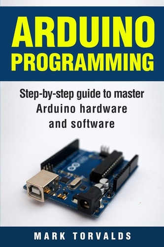 Arduino Step-By-Step Guide to Master Arduino Hardware and Software