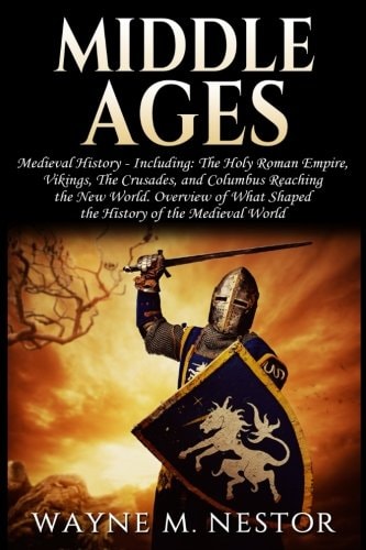Middle Ages Medieval History: From The (Holy) Roman Empire, to Vikings, the Crusades and Columbus Reaching the New World. Overview of What Shaped the History of the Medieval World