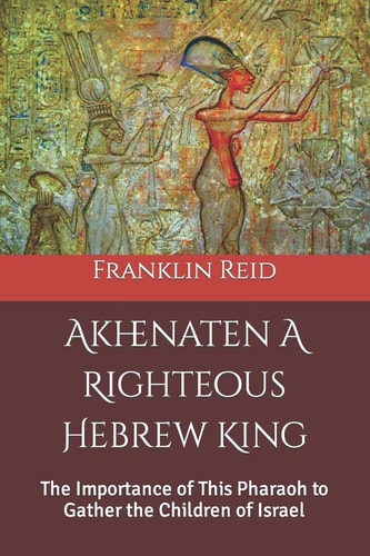 Akhenaten a Righteous Hebrew King The Importance of This Pharaoh to Gather the Children of Israel