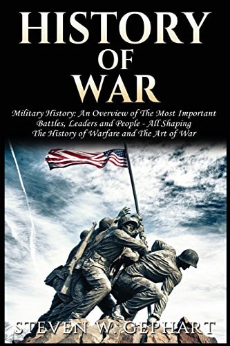 History of War Military History: An Overview of The Most Important Battles, Leaders and People - All Shaping the History of Warfare and The Art of War