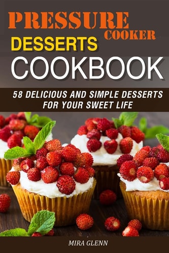 Pressure Cooker Desserts Cookbook 58 Delicious and Simple Desserts for Your Sweet Life