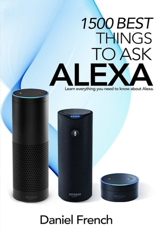 Alexa: 1500 Best Things to Ask Alexa Learn Everything You Need to Know about Alexa