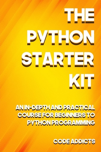 The Python Starter Kit An In-Depth and Practical Course for Beginners to Python Programming. Including Detailed Step-by-step Guides and Practical Demonstrations
