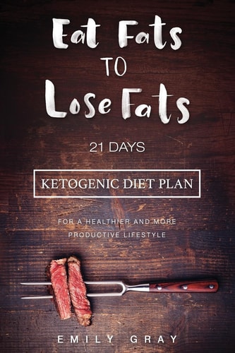 Eat Fats To Lose Fats (Ketogenic Diet) 21 Days Ketogenic Diet Plan For A Healthier And More Productive Lifestyle (Low Carb Diet, LCHF, Ketogenic Diet)