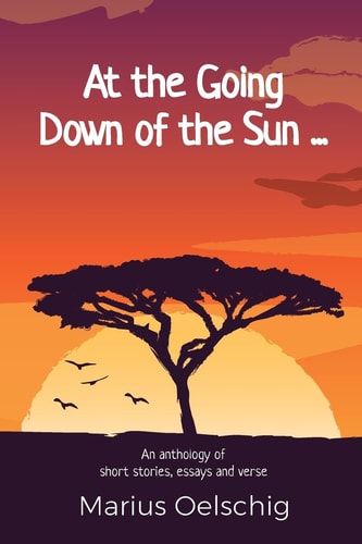 At the Going Down of the Sun ... ... An Anthology of Stories, Essays and Verse by an Old Soldier ... Before He Too Fades Away