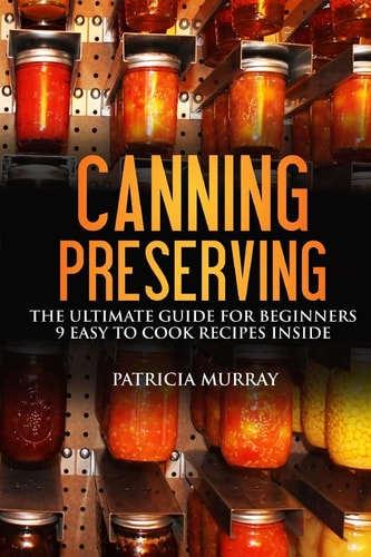 Canning and Preserving The Ultimate Guide for Beginners: (all about Supplies, Equipment + 9 Easy Recipes for Dummies)